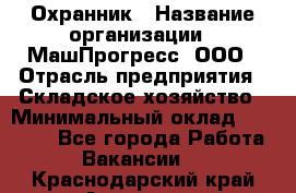 Охранник › Название организации ­ МашПрогресс, ООО › Отрасль предприятия ­ Складское хозяйство › Минимальный оклад ­ 20 000 - Все города Работа » Вакансии   . Краснодарский край,Армавир г.